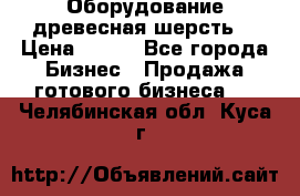 Оборудование древесная шерсть  › Цена ­ 100 - Все города Бизнес » Продажа готового бизнеса   . Челябинская обл.,Куса г.